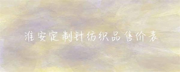 淮安定制针纺织品售价表